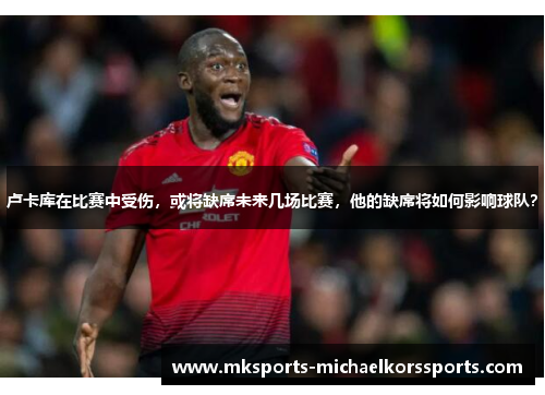 卢卡库在比赛中受伤，或将缺席未来几场比赛，他的缺席将如何影响球队？