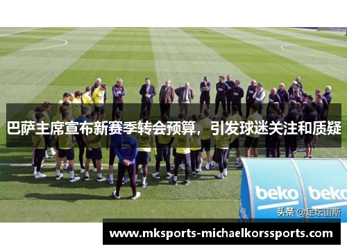 巴萨主席宣布新赛季转会预算，引发球迷关注和质疑