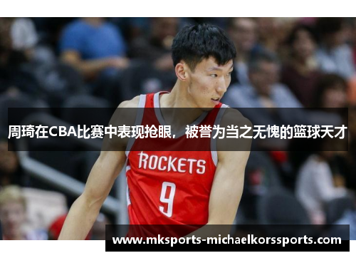 周琦在CBA比赛中表现抢眼，被誉为当之无愧的篮球天才