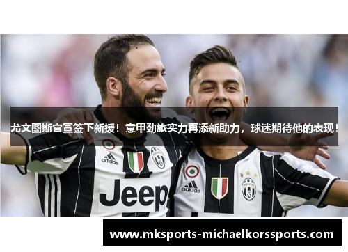 尤文图斯官宣签下新援！意甲劲旅实力再添新助力，球迷期待他的表现！