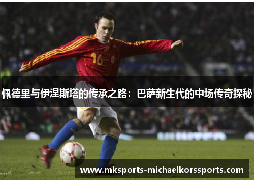 佩德里与伊涅斯塔的传承之路：巴萨新生代的中场传奇探秘