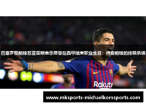 巴塞罗那前锋苏亚雷斯表示愿意在西甲结束职业生涯：传奇前锋的终极承诺