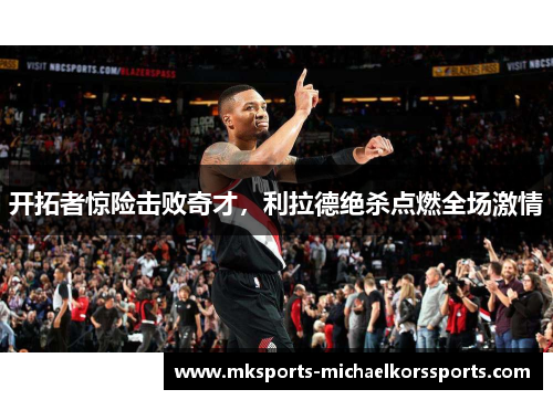 开拓者惊险击败奇才，利拉德绝杀点燃全场激情