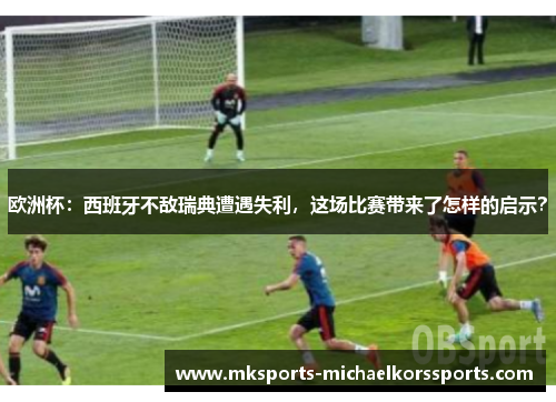 欧洲杯：西班牙不敌瑞典遭遇失利，这场比赛带来了怎样的启示？