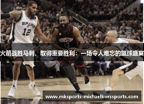 火箭战胜马刺，取得重要胜利：一场令人难忘的篮球盛宴