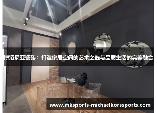 博洛尼亚瓷砖：打造家居空间的艺术之选与品质生活的完美融合