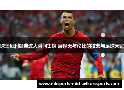 球王贝利经典过人瞬间集锦 展现无与伦比的技艺与足球天赋
