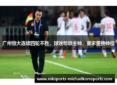 广州恒大连续四轮不胜，球迷怒喷主帅，要求更换帅位