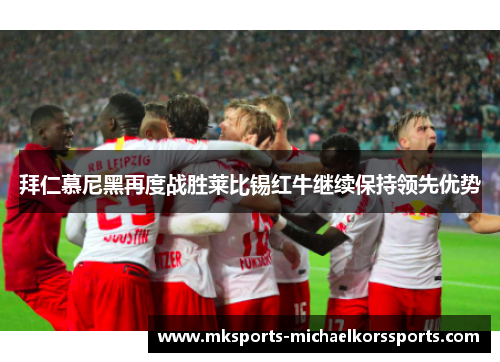 拜仁慕尼黑再度战胜莱比锡红牛继续保持领先优势