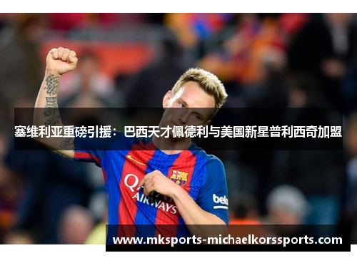 塞维利亚重磅引援：巴西天才佩德利与美国新星普利西奇加盟