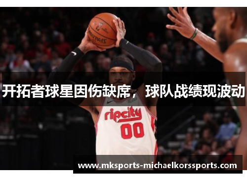 开拓者球星因伤缺席，球队战绩现波动